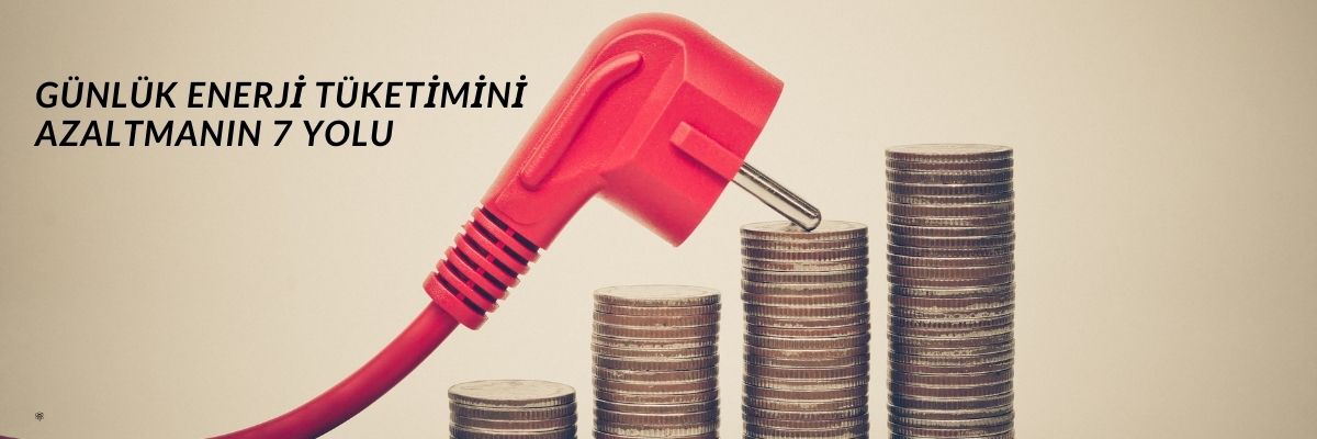Günlük Enerji Tüketimini Azaltmanın 7 Yolu