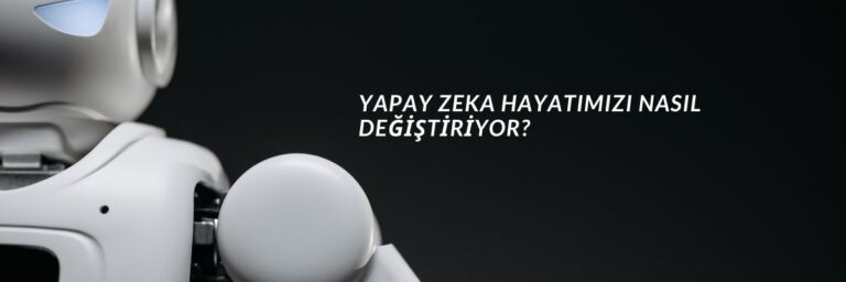 Yapay Zeka Hayatımızı Nasıl Değiştiriyor