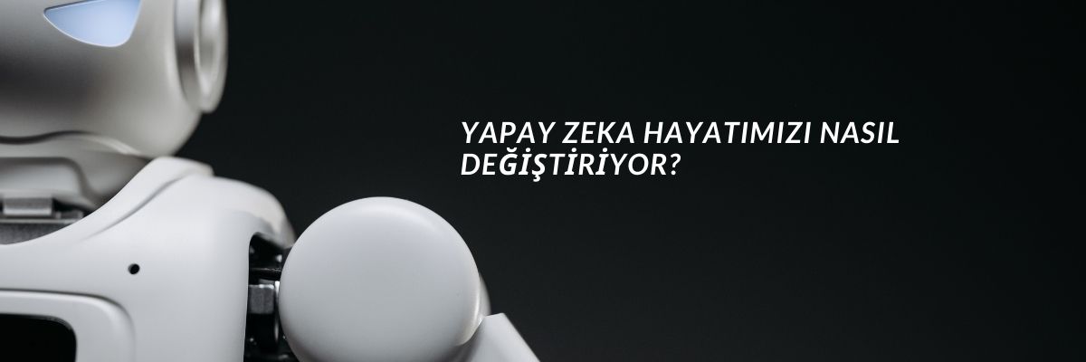 Yapay Zeka Hayatımızı Nasıl Değiştiriyor